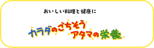 おいしい料理と健康に カラダのごちそうアタマの栄養